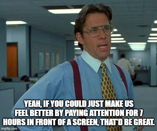 That Would Be Great Meme | YEAH, IF YOU COULD JUST MAKE US FEEL BETTER BY PAYING ATTENTION FOR 7 HOURS IN FRONT OF A SCREEN, THAT'D BE GREAT. | image tagged in memes,that would be great | made w/ Imgflip meme maker