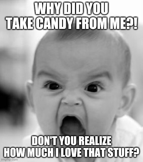Angry Baby Meme | WHY DID YOU TAKE CANDY FROM ME?! DON'T YOU REALIZE HOW MUCH I LOVE THAT STUFF? | image tagged in memes,angry baby | made w/ Imgflip meme maker