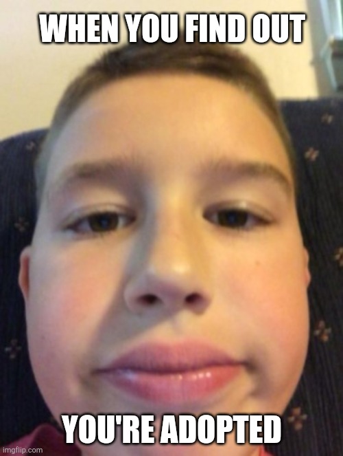 Big lips egg head kid | WHEN YOU FIND OUT; YOU'RE ADOPTED | image tagged in big lips egg head kid | made w/ Imgflip meme maker