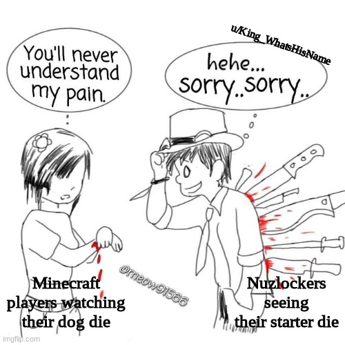 You'll never understand my pain | u/King_WhatsHisName; Minecraft players watching their dog die; Nuzlockers seeing their starter die | image tagged in you'll never understand my pain | made w/ Imgflip meme maker