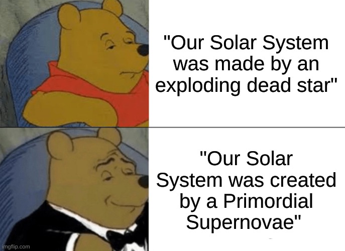 Science is a Virtue | "Our Solar System was made by an exploding dead star"; "Our Solar System was created by a Primordial Supernovae" | image tagged in memes,tuxedo winnie the pooh | made w/ Imgflip meme maker