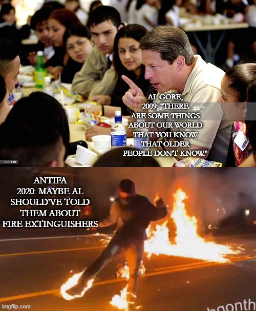 guess they didn't know everything... | AL GORE, 2009: "THERE ARE SOME THINGS ABOUT OUR WORLD THAT YOU KNOW THAT OLDER PEOPLE DON'T KNOW."; ANTIFA 2020: MAYBE AL SHOULD'VE TOLD THEM ABOUT FIRE EXTINGUISHERS | image tagged in politics | made w/ Imgflip meme maker