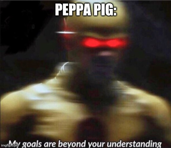 PEPPA PIG: | image tagged in my goals are beyond your understanding | made w/ Imgflip meme maker