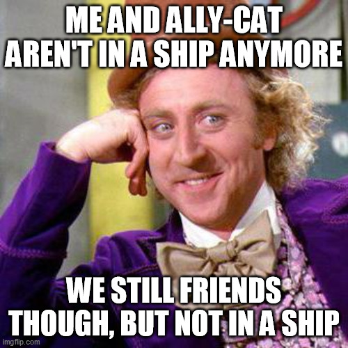 Heh,sorry~Nicø | ME AND ALLY-CAT AREN'T IN A SHIP ANYMORE; WE STILL FRIENDS THOUGH, BUT NOT IN A SHIP | image tagged in willy wonka blank | made w/ Imgflip meme maker