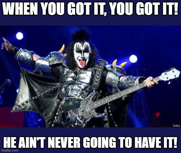 Gene Simmons kiss | WHEN YOU GOT IT, YOU GOT IT! HE AIN'T NEVER GOING TO HAVE IT! | image tagged in gene simmons kiss | made w/ Imgflip meme maker