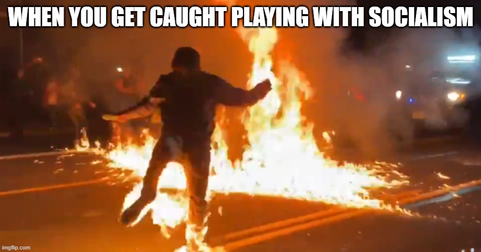 Anti-Fascist Fascist Lights Himself on Fire | WHEN YOU GET CAUGHT PLAYING WITH SOCIALISM | image tagged in anti-fascist fascist lights himself on fire | made w/ Imgflip meme maker