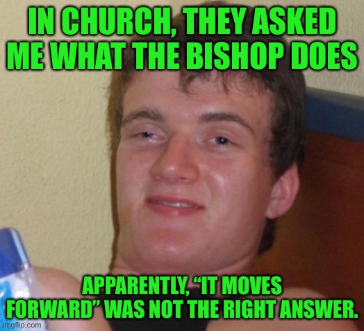 10 Guy Meme | IN CHURCH, THEY ASKED ME WHAT THE BISHOP DOES; APPARENTLY, “IT MOVES FORWARD” WAS NOT THE RIGHT ANSWER. | image tagged in memes,10 guy | made w/ Imgflip meme maker