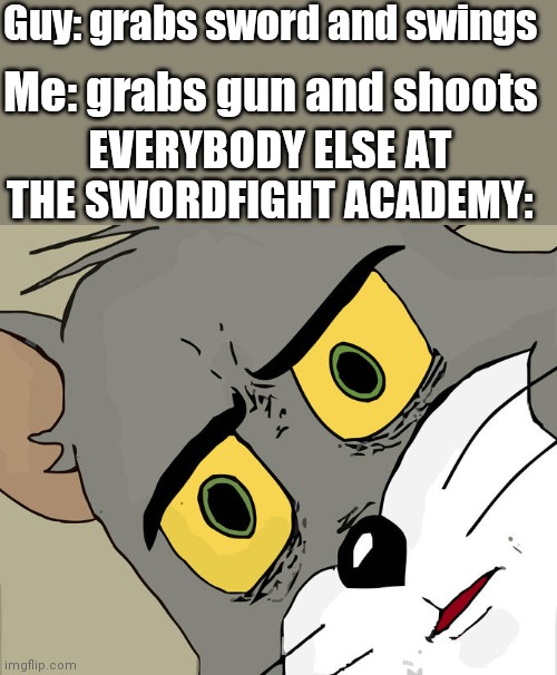 Unsettled Tom | Guy: grabs sword and swings; Me: grabs gun and shoots; EVERYBODY ELSE AT THE SWORDFIGHT ACADEMY: | image tagged in memes,unsettled tom | made w/ Imgflip meme maker