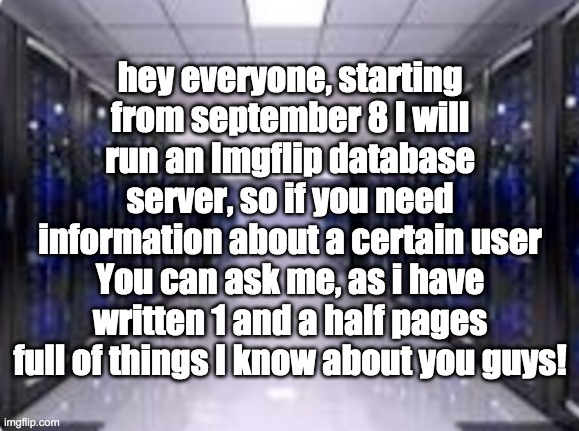 I am running a completely legal server | hey everyone, starting from september 8 I will run an Imgflip database server, so if you need information about a certain user You can ask me, as i have written 1 and a half pages full of things I know about you guys! | image tagged in imgflipcity,server | made w/ Imgflip meme maker