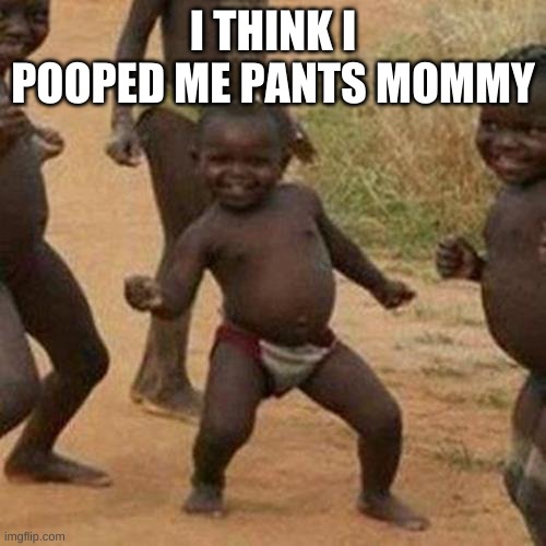 Third World Success Kid Meme | I THINK I POOPED ME PANTS MOMMY | image tagged in memes,third world success kid | made w/ Imgflip meme maker