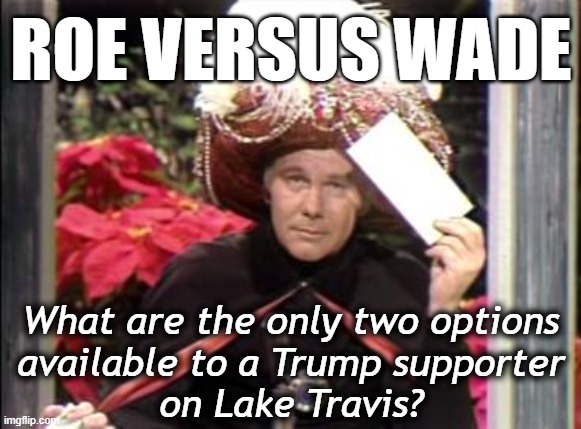 I made a funny... | ROE VERSUS WADE; What are the only two options
available to a Trump supporter
on Lake Travis? | image tagged in lake travis,trump supporters,roe vs wade,abortion,labor day | made w/ Imgflip meme maker