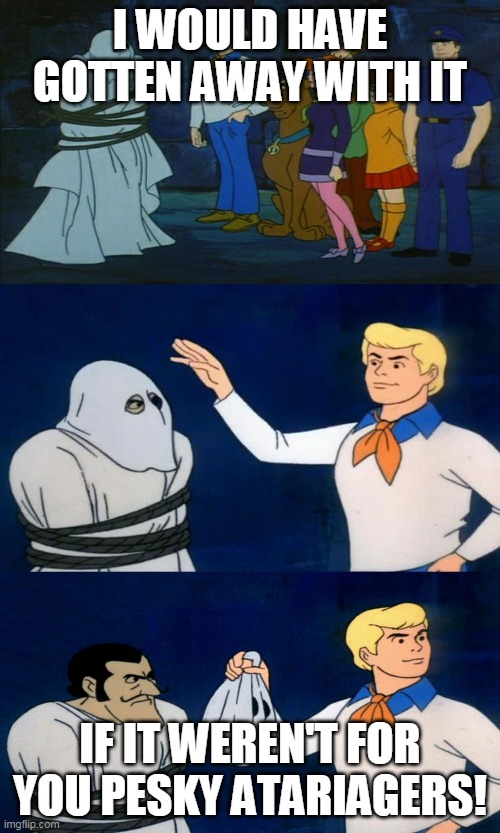 Scooby Doo Unmasking |  I WOULD HAVE GOTTEN AWAY WITH IT; IF IT WEREN'T FOR YOU PESKY ATARIAGERS! | image tagged in scooby doo unmasking | made w/ Imgflip meme maker