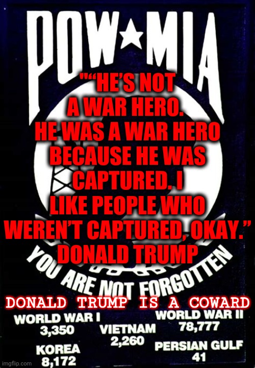 Bone Spurs The Cowardly Liar | "“HE’S NOT A WAR HERO.  HE WAS A WAR HERO BECAUSE HE WAS CAPTURED. I LIKE PEOPLE WHO WEREN’T CAPTURED, OKAY.”
DONALD TRUMP; DONALD TRUMP IS A COWARD | image tagged in memes,trump unfit unqualified dangerous,liar in chief,lock him up,coward,trump lies | made w/ Imgflip meme maker