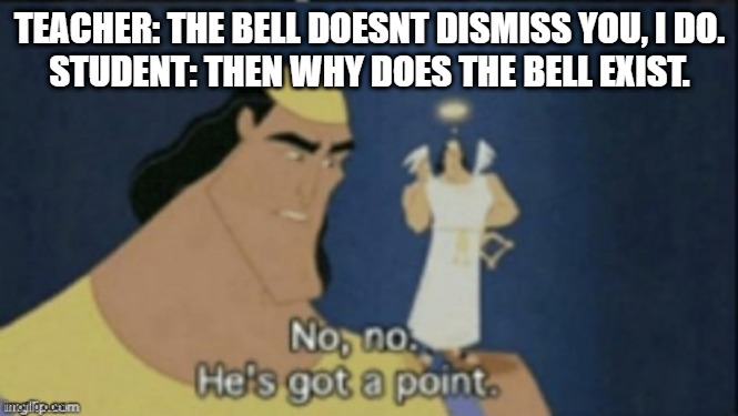 no no hes got a point | TEACHER: THE BELL DOESNT DISMISS YOU, I DO.
STUDENT: THEN WHY DOES THE BELL EXIST. | image tagged in no no hes got a point | made w/ Imgflip meme maker