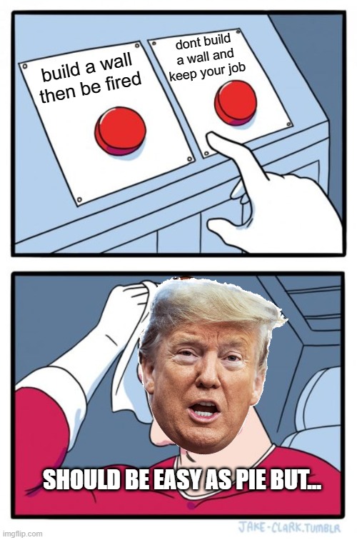 trump two buttons | dont build a wall and keep your job; build a wall then be fired; SHOULD BE EASY AS PIE BUT... | image tagged in memes,two buttons | made w/ Imgflip meme maker