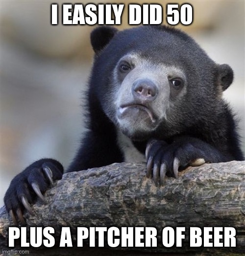Confession Bear Meme | I EASILY DID 50 PLUS A PITCHER OF BEER | image tagged in memes,confession bear | made w/ Imgflip meme maker