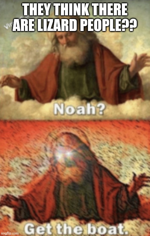 noah.....GET THE BOAT | THEY THINK THERE ARE LIZARD PEOPLE?? | image tagged in noah get the boat | made w/ Imgflip meme maker