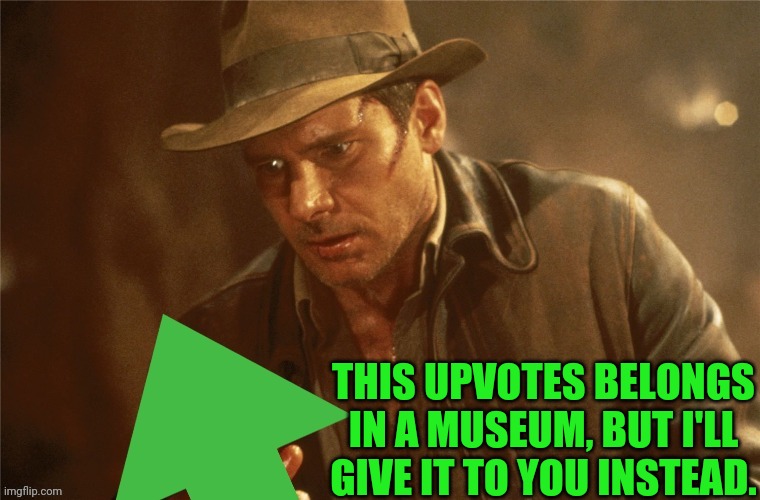 Indiana Jones Upvote | THIS UPVOTES BELONGS IN A MUSEUM, BUT I'LL GIVE IT TO YOU INSTEAD. | image tagged in indiana jones upvote | made w/ Imgflip meme maker