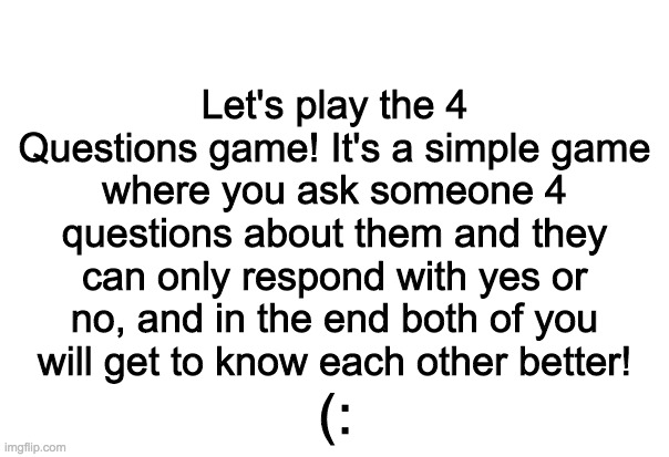 It's a fun nice little game, right? | Let's play the 4 Questions game! It's a simple game where you ask someone 4 questions about them and they can only respond with yes or no, and in the end both of you will get to know each other better! (: | image tagged in crbcyr-jngpuvat | made w/ Imgflip meme maker