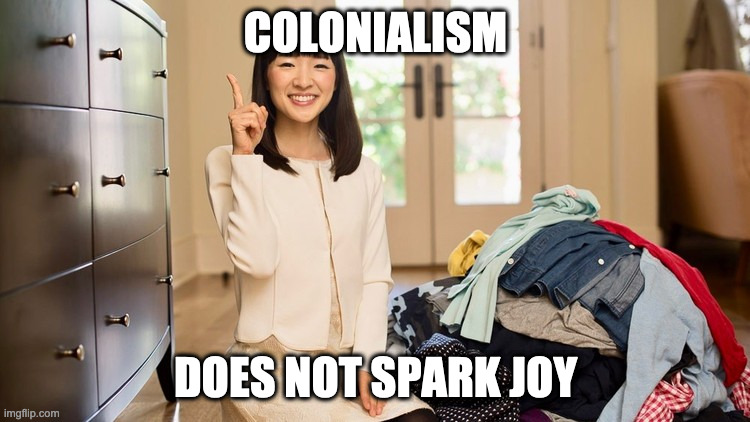 colonialism... does not spark joy | COLONIALISM; DOES NOT SPARK JOY | image tagged in marie kondo joy | made w/ Imgflip meme maker