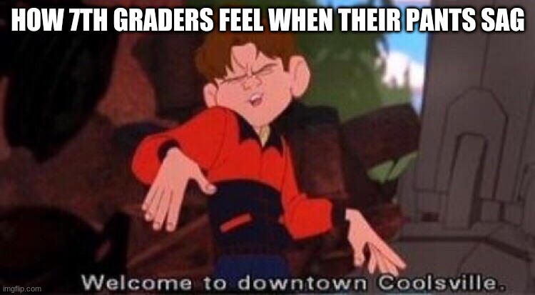 Welcome to Downtown Coolsville | HOW 7TH GRADERS FEEL WHEN THEIR PANTS SAG | image tagged in welcome to downtown coolsville | made w/ Imgflip meme maker