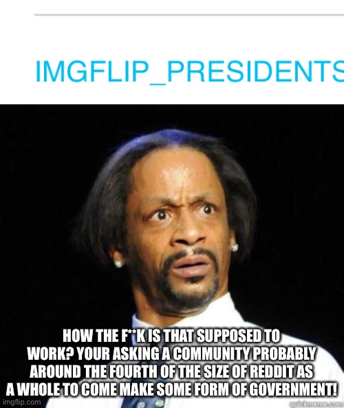 Sounds stupid if you ask me | HOW THE F**K IS THAT SUPPOSED TO WORK? YOUR ASKING A COMMUNITY PROBABLY AROUND THE FOURTH OF THE SIZE OF REDDIT AS A WHOLE TO COME MAKE SOME FORM OF GOVERNMENT! | image tagged in katt williams wtf meme | made w/ Imgflip meme maker