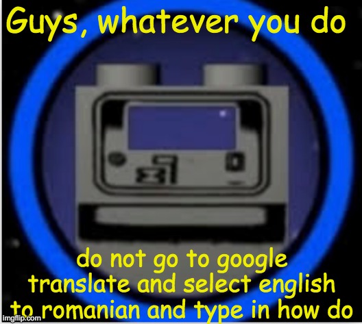 Just don't do it please | Guys, whatever you do; do not go to google translate and select english to romanian and type in how do | image tagged in google translate | made w/ Imgflip meme maker