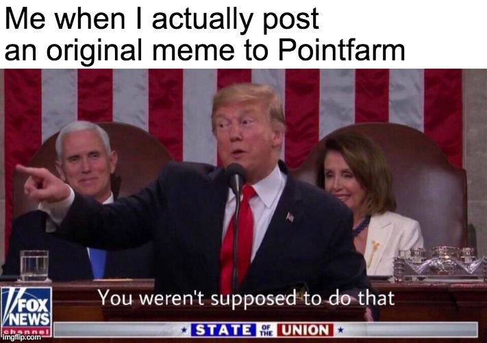 swedrfghj | Me when I actually post an original meme to Pointfarm | image tagged in dfcgvytfgvh | made w/ Imgflip meme maker