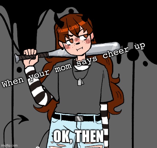 GirlOfRays ok then | When your mom says cheer up; OK, THEN | image tagged in girlofrays ok then | made w/ Imgflip meme maker