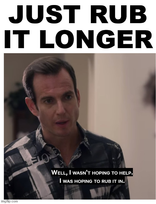 WILL ARNETT RUB IT IN | JUST RUB IT LONGER | image tagged in will arnett rub it in | made w/ Imgflip meme maker