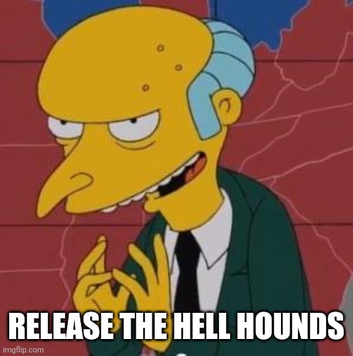 Mr. Burns Excellent | RELEASE THE HELL HOUNDS | image tagged in mr burns excellent | made w/ Imgflip meme maker