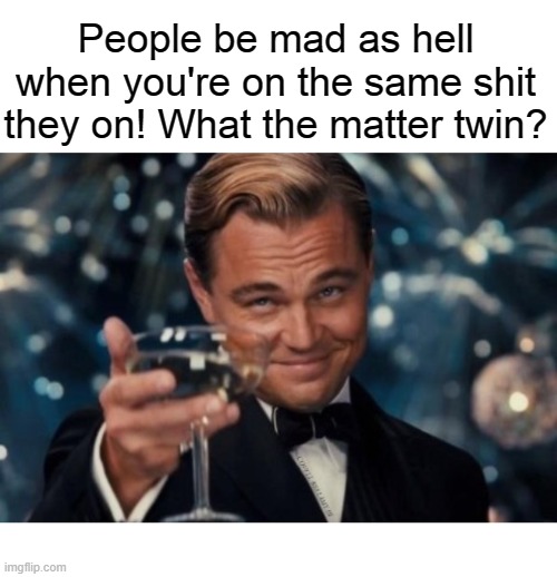 People be mad as hell when you're on the same shit they on! What the matter twin? | image tagged in people be mad when you give them that same attitude twinning | made w/ Imgflip meme maker