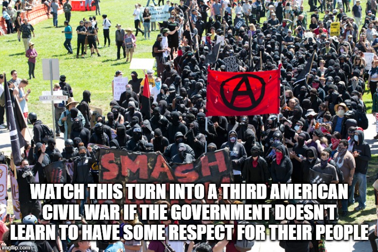 A Third Civil War? |  WATCH THIS TURN INTO A THIRD AMERICAN CIVIL WAR IF THE GOVERNMENT DOESN'T LEARN TO HAVE SOME RESPECT FOR THEIR PEOPLE | image tagged in america,civil war,life,antifa,brain being wasted,american politics | made w/ Imgflip meme maker