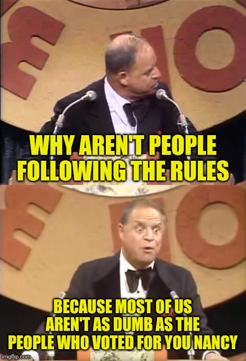 Don Rickles Roast | WHY AREN'T PEOPLE FOLLOWING THE RULES BECAUSE MOST OF US AREN'T AS DUMB AS THE PEOPLE WHO VOTED FOR YOU NANCY | image tagged in don rickles roast | made w/ Imgflip meme maker