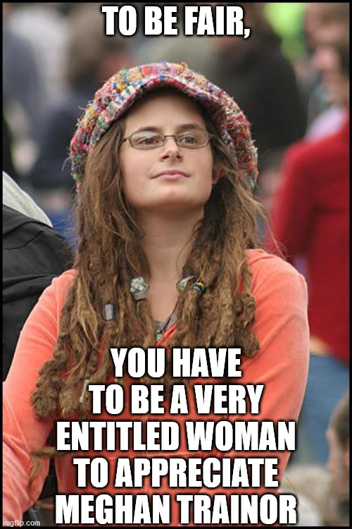 College Liberal Meme | TO BE FAIR, YOU HAVE TO BE A VERY ENTITLED WOMAN TO APPRECIATE MEGHAN TRAINOR | image tagged in memes,college liberal,woman,meghan trainor,music | made w/ Imgflip meme maker