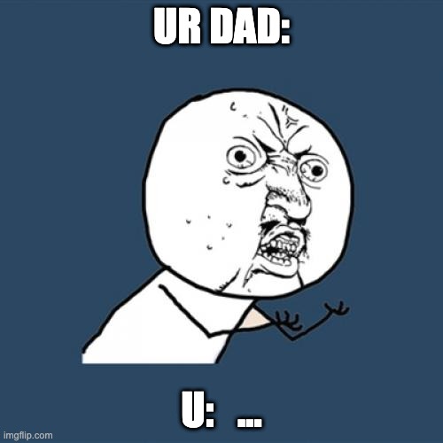 some memes | UR DAD:; U:   ... | image tagged in memes,y u no | made w/ Imgflip meme maker