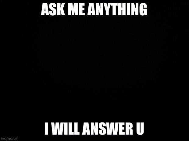 Black background | ASK ME ANYTHING; I WILL ANSWER U | image tagged in black background | made w/ Imgflip meme maker