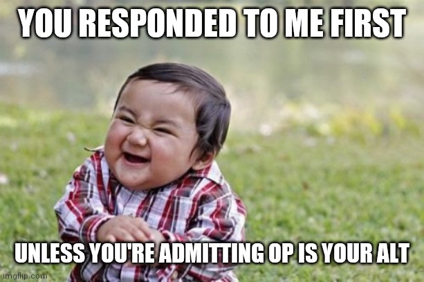 YOU RESPONDED TO ME FIRST UNLESS YOU'RE ADMITTING OP IS YOUR ALT | image tagged in memes,evil toddler | made w/ Imgflip meme maker