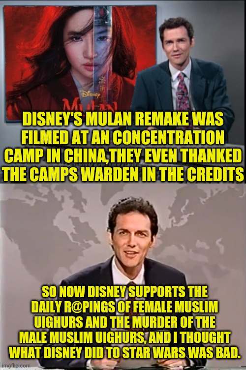 Disney's Mulan Filmed At Concentration Camp In China Where Muslim Uighurs Are Subjected To Horrors | DISNEY'S MULAN REMAKE WAS FILMED AT AN CONCENTRATION CAMP IN CHINA,THEY EVEN THANKED THE CAMPS WARDEN IN THE CREDITS; SO NOW DISNEY SUPPORTS THE DAILY R@PINGS OF FEMALE MUSLIM UIGHURS AND THE MURDER OF THE MALE MUSLIM UIGHURS, AND I THOUGHT WHAT DISNEY DID TO STAR WARS WAS BAD. | image tagged in disney,muslim uighurs,drstrangmeme,uighurs,mulan,china | made w/ Imgflip meme maker