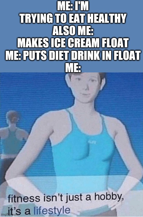Fitness isn't just a hobby, it's a lifestyle | ME: I'M TRYING TO EAT HEALTHY
ALSO ME: MAKES ICE CREAM FLOAT
ME: PUTS DIET DRINK IN FLOAT
ME: | image tagged in fitness isn't just a hobby it's a lifestyle | made w/ Imgflip meme maker