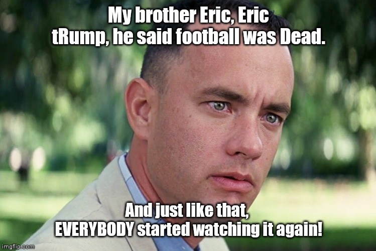 And Just Like That | My brother Eric, Eric tRump, he said football was Dead. And just like that,  EVERYBODY started watching it again! | image tagged in memes,and just like that | made w/ Imgflip meme maker
