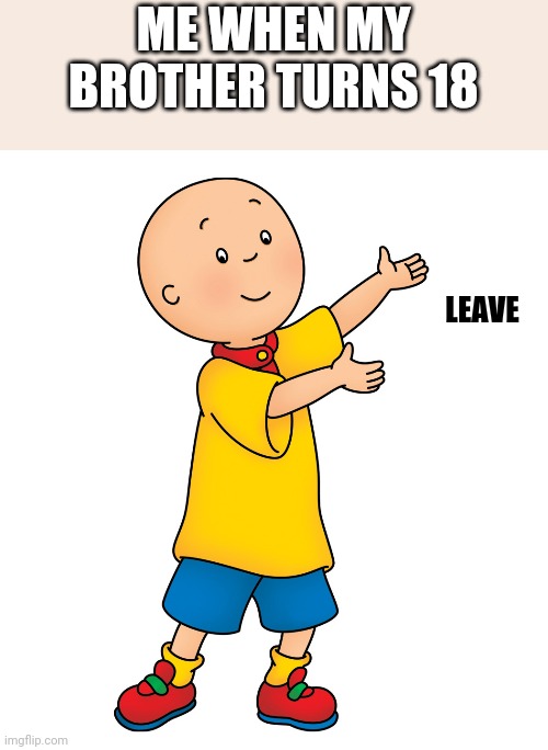 Caillou | ME WHEN MY BROTHER TURNS 18; LEAVE | image tagged in caillou | made w/ Imgflip meme maker