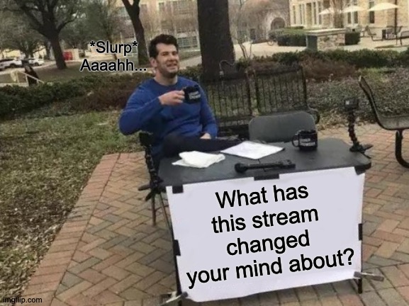 Will It Bend? That Is The Question. | *Slurp*
Aaaahh... What has this stream changed your mind about? | image tagged in memes,change my mind,hero | made w/ Imgflip meme maker