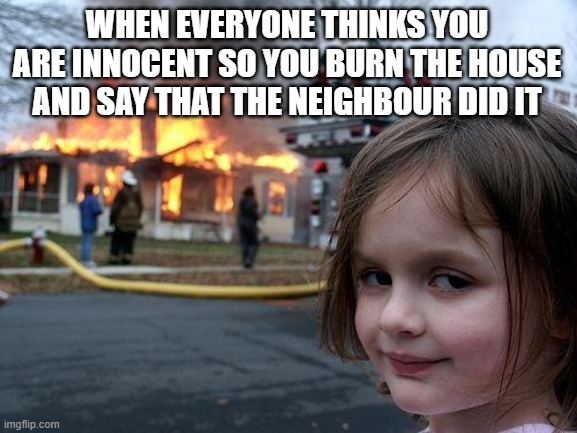 Totally Innocent | WHEN EVERYONE THINKS YOU ARE INNOCENT SO YOU BURN THE HOUSE AND SAY THAT THE NEIGHBOUR DID IT | image tagged in memes,disaster girl | made w/ Imgflip meme maker