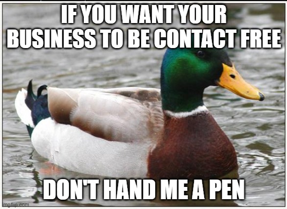 Actual Advice Mallard | IF YOU WANT YOUR BUSINESS TO BE CONTACT FREE; DON'T HAND ME A PEN | image tagged in memes,actual advice mallard,AdviceAnimals | made w/ Imgflip meme maker