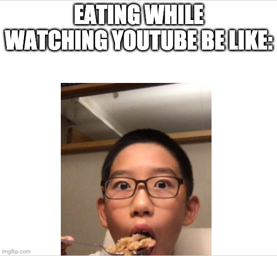 Eating During Youtube Video | EATING WHILE WATCHING YOUTUBE BE LIKE: | image tagged in eating | made w/ Imgflip meme maker