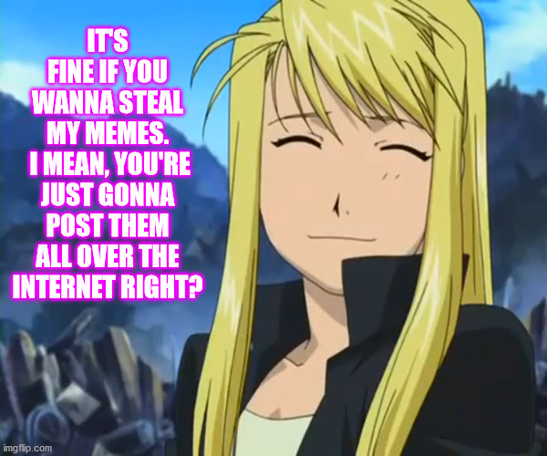 Winry knows, she doesn't GAF | Truth Be Told | IT'S FINE IF YOU WANNA STEAL MY MEMES.
 I MEAN, YOU'RE JUST GONNA POST THEM ALL OVER THE INTERNET RIGHT? | image tagged in memes,fma,stealing memes,stealing,popular,who cares | made w/ Imgflip meme maker