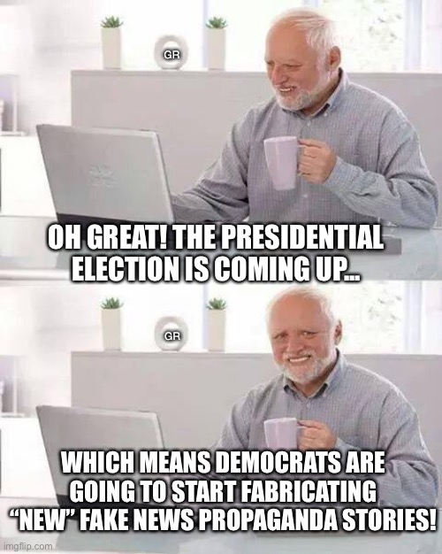 Hide the Pain Harold | GR; OH GREAT! THE PRESIDENTIAL ELECTION IS COMING UP... GR; WHICH MEANS DEMOCRATS ARE GOING TO START FABRICATING “NEW” FAKE NEWS PROPAGANDA STORIES! | image tagged in memes,hide the pain harold | made w/ Imgflip meme maker