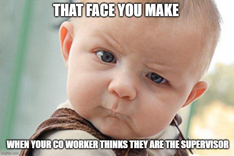 Funny Baby worker | THAT FACE YOU MAKE; WHEN YOUR CO WORKER THINKS THEY ARE THE SUPERVISOR | image tagged in skeptical baby | made w/ Imgflip meme maker
