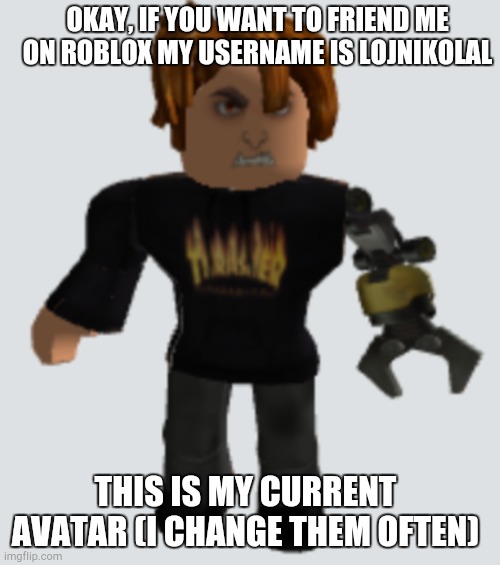 OKAY, IF YOU WANT TO FRIEND ME ON ROBLOX MY USERNAME IS LOJNIKOLAL; THIS IS MY CURRENT AVATAR (I CHANGE THEM OFTEN) | image tagged in roblox | made w/ Imgflip meme maker